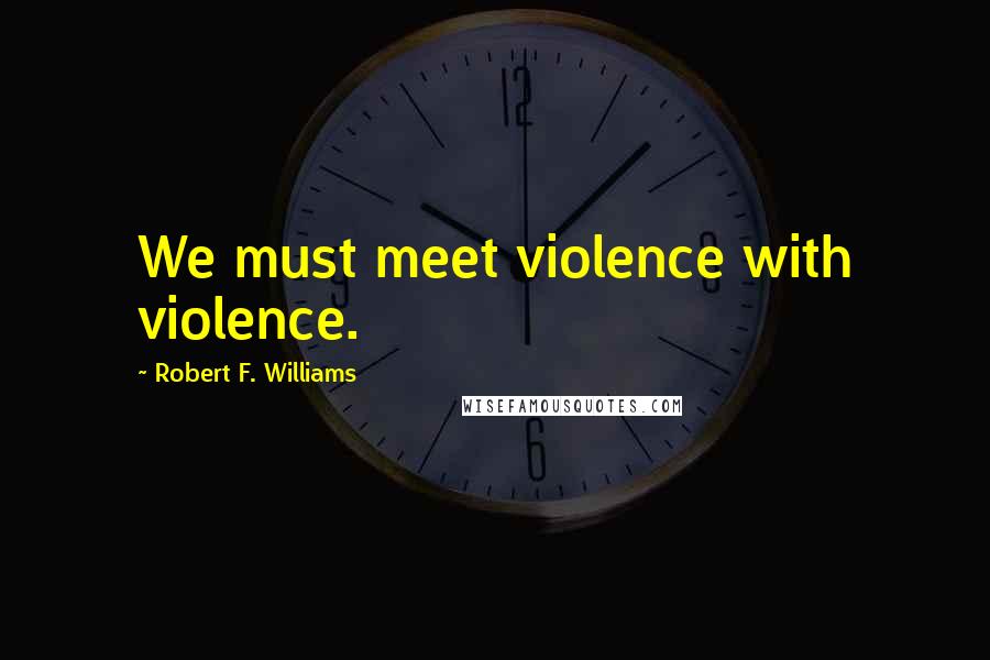 Robert F. Williams Quotes: We must meet violence with violence.