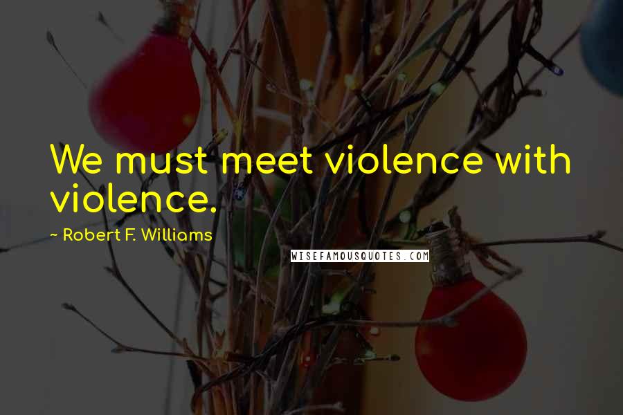 Robert F. Williams Quotes: We must meet violence with violence.