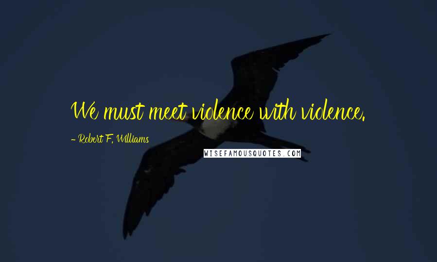 Robert F. Williams Quotes: We must meet violence with violence.