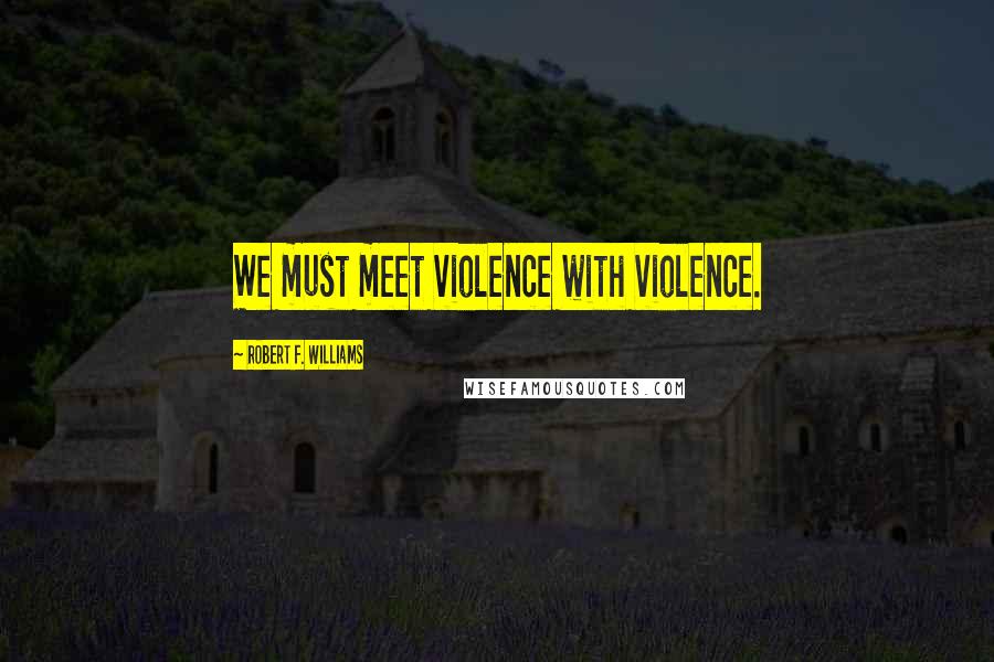 Robert F. Williams Quotes: We must meet violence with violence.