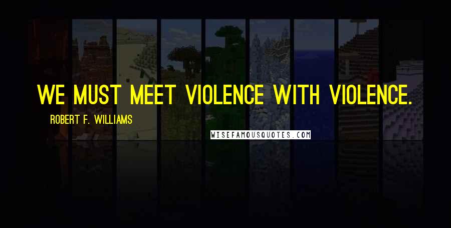 Robert F. Williams Quotes: We must meet violence with violence.