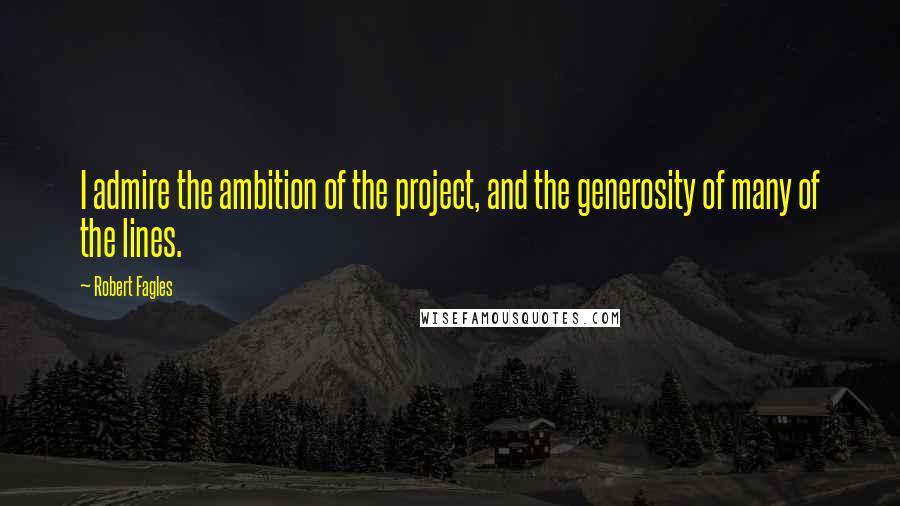 Robert Fagles Quotes: I admire the ambition of the project, and the generosity of many of the lines.