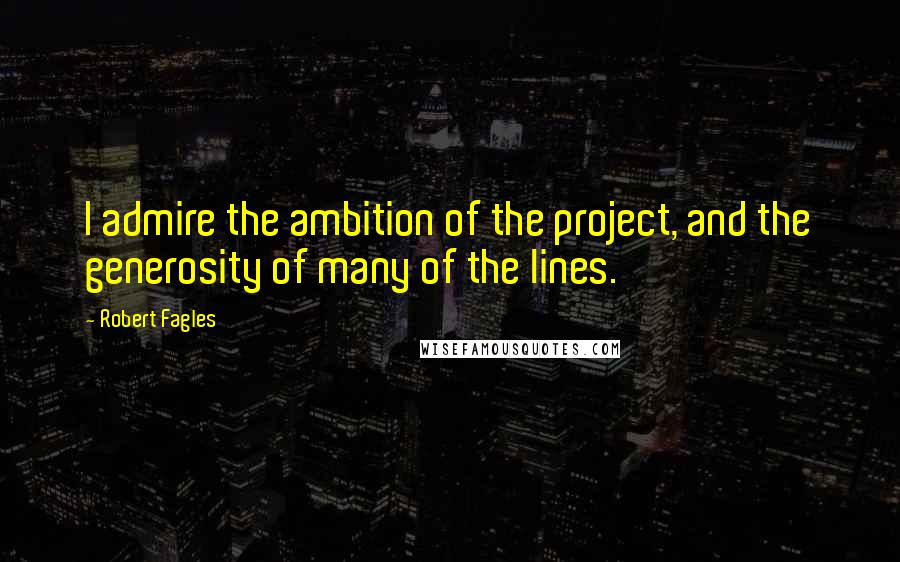 Robert Fagles Quotes: I admire the ambition of the project, and the generosity of many of the lines.