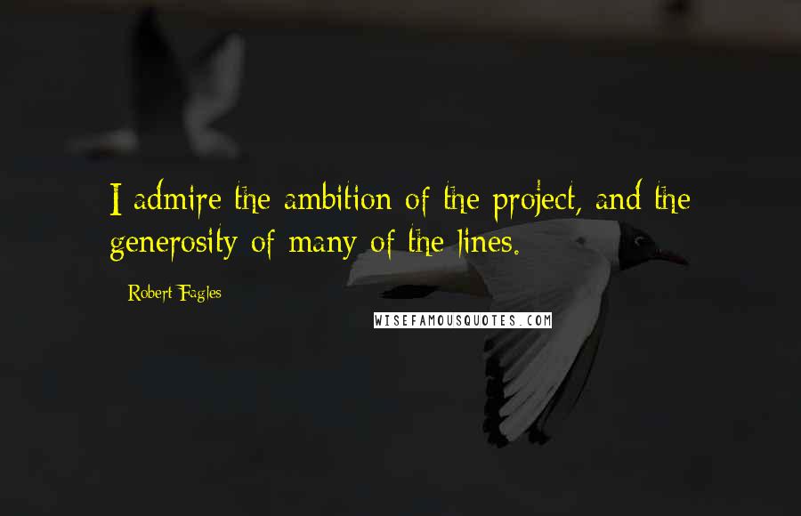 Robert Fagles Quotes: I admire the ambition of the project, and the generosity of many of the lines.