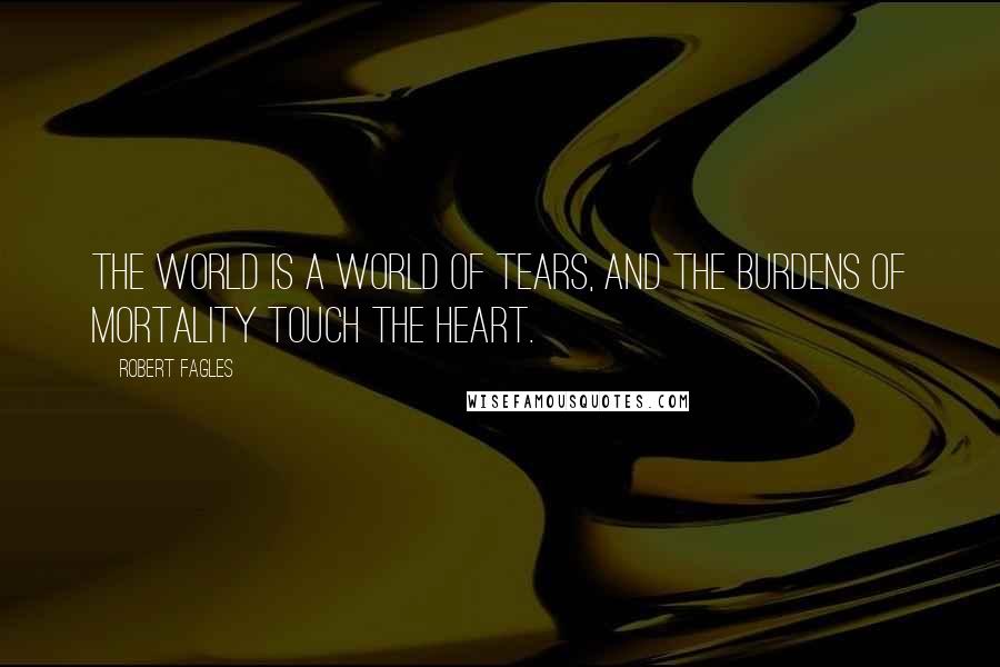 Robert Fagles Quotes: The world is a world of tears, and the burdens of mortality touch the heart.