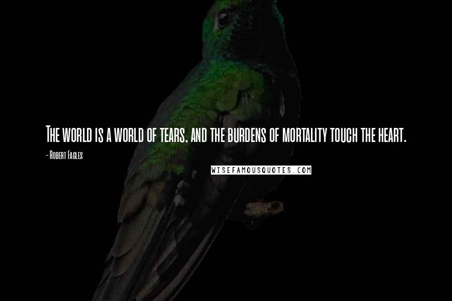 Robert Fagles Quotes: The world is a world of tears, and the burdens of mortality touch the heart.