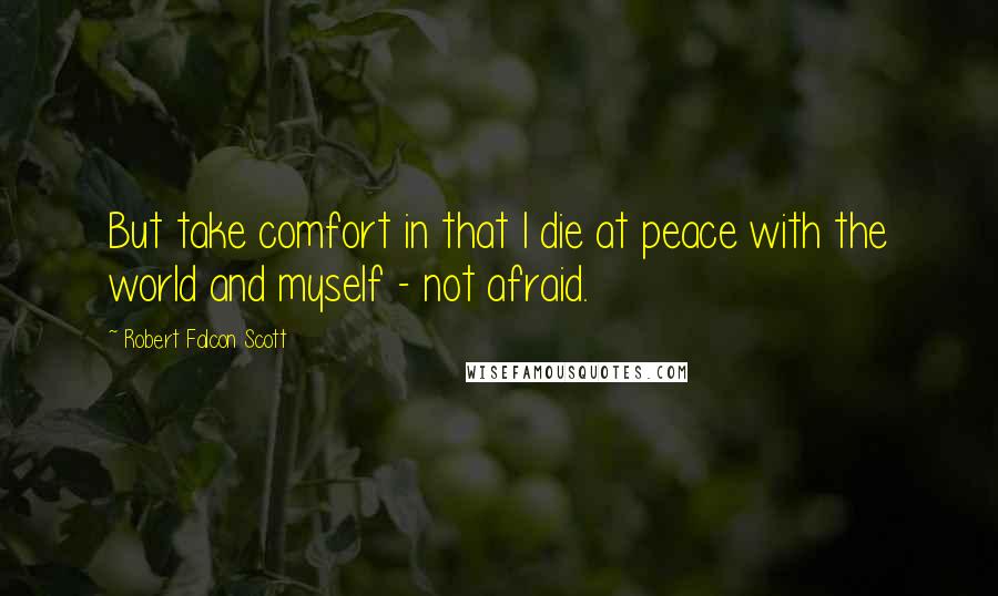 Robert Falcon Scott Quotes: But take comfort in that I die at peace with the world and myself - not afraid.