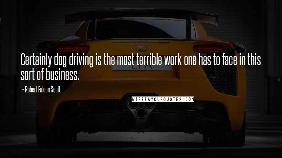 Robert Falcon Scott Quotes: Certainly dog driving is the most terrible work one has to face in this sort of business.