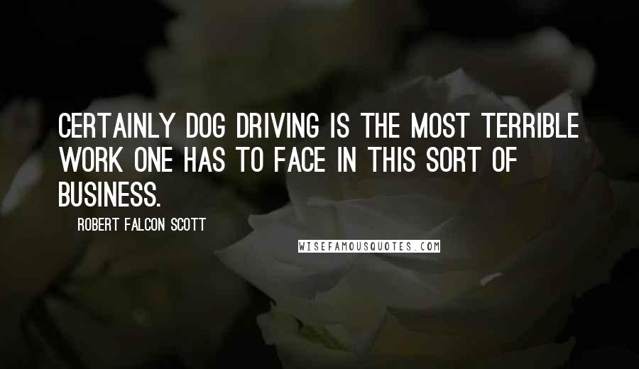 Robert Falcon Scott Quotes: Certainly dog driving is the most terrible work one has to face in this sort of business.
