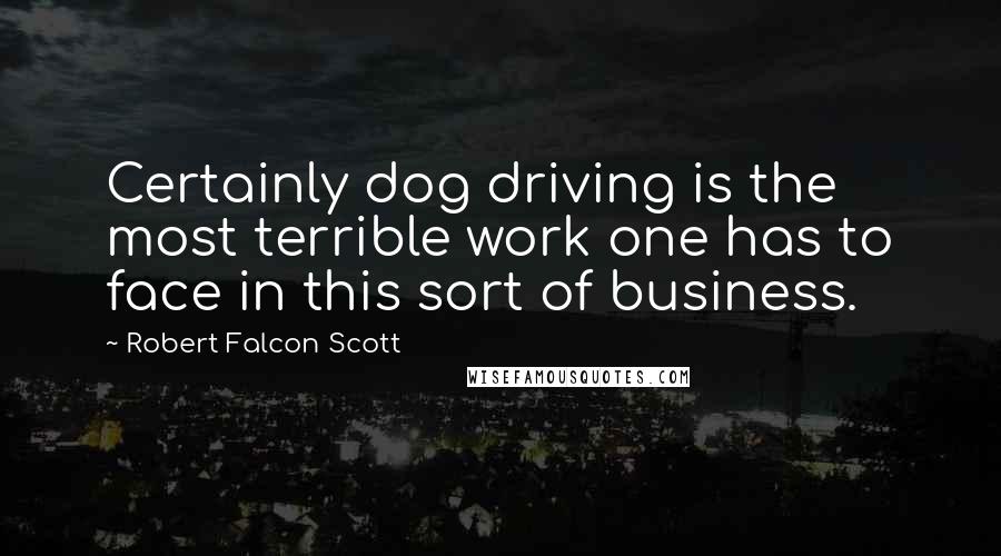 Robert Falcon Scott Quotes: Certainly dog driving is the most terrible work one has to face in this sort of business.