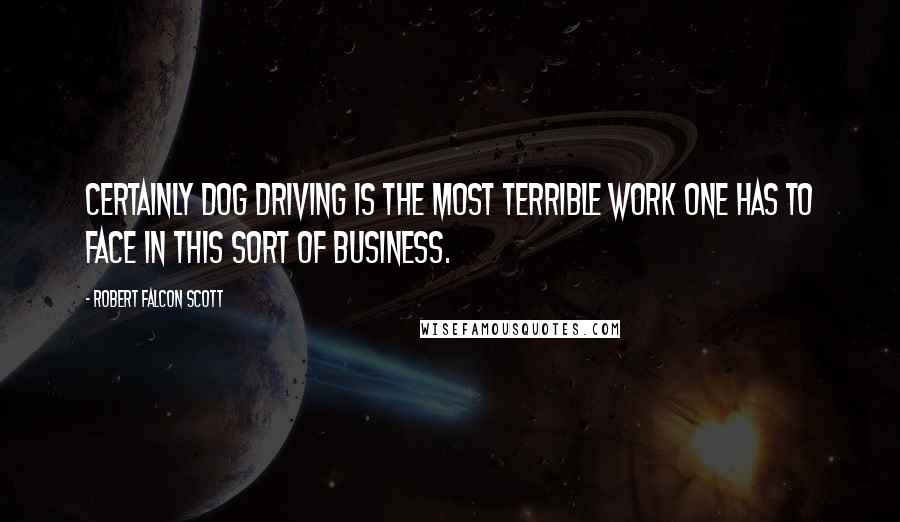 Robert Falcon Scott Quotes: Certainly dog driving is the most terrible work one has to face in this sort of business.