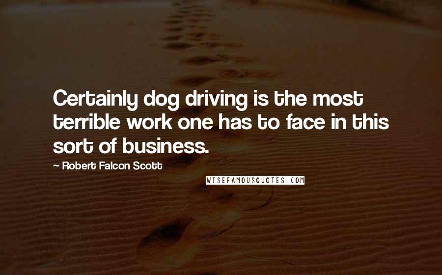 Robert Falcon Scott Quotes: Certainly dog driving is the most terrible work one has to face in this sort of business.
