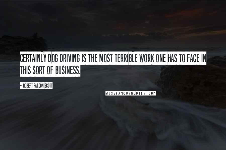 Robert Falcon Scott Quotes: Certainly dog driving is the most terrible work one has to face in this sort of business.