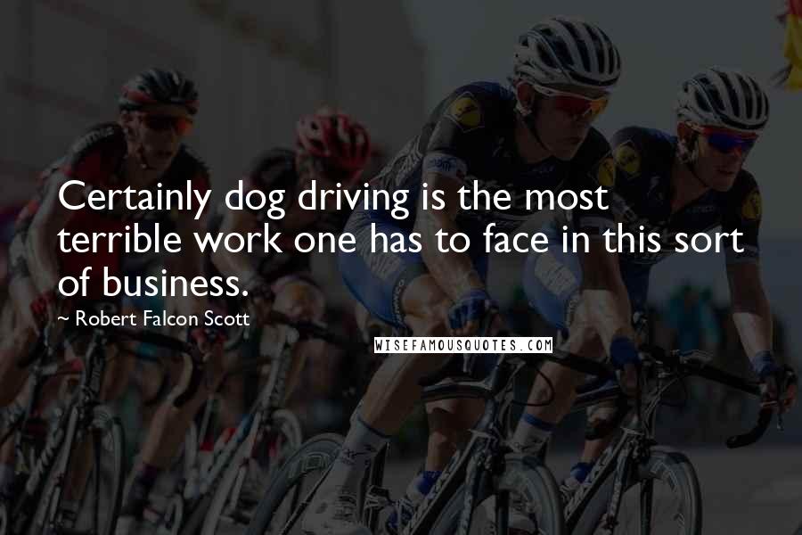 Robert Falcon Scott Quotes: Certainly dog driving is the most terrible work one has to face in this sort of business.