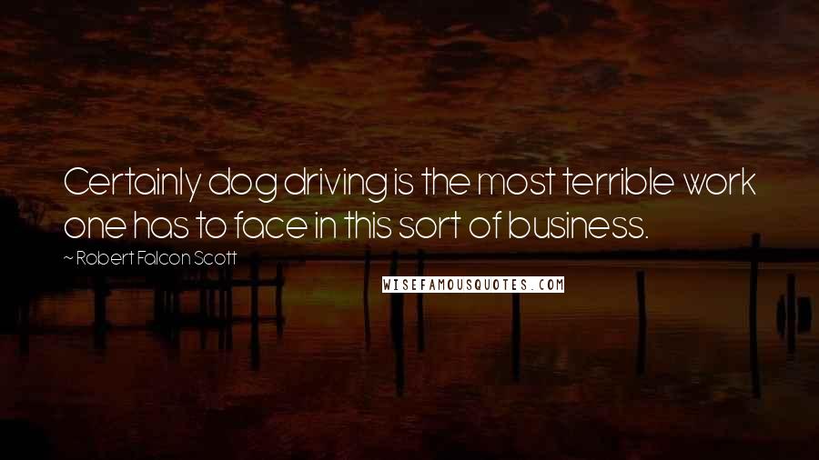Robert Falcon Scott Quotes: Certainly dog driving is the most terrible work one has to face in this sort of business.