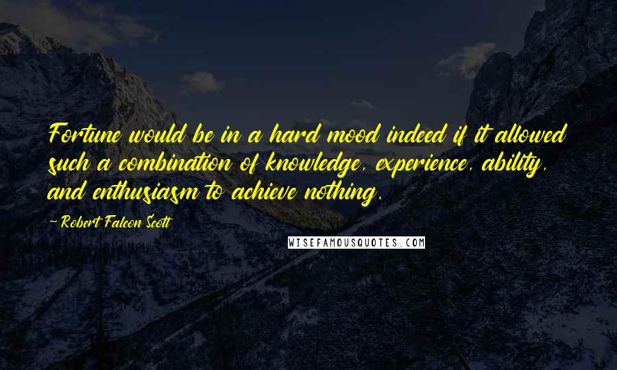 Robert Falcon Scott Quotes: Fortune would be in a hard mood indeed if it allowed such a combination of knowledge, experience, ability, and enthusiasm to achieve nothing.