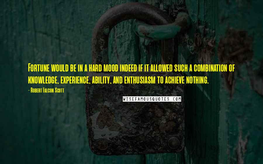 Robert Falcon Scott Quotes: Fortune would be in a hard mood indeed if it allowed such a combination of knowledge, experience, ability, and enthusiasm to achieve nothing.