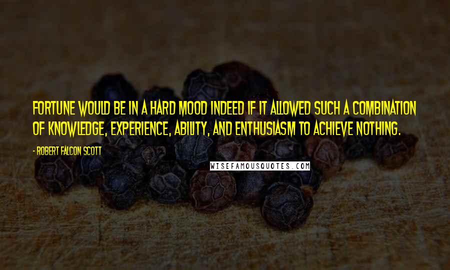 Robert Falcon Scott Quotes: Fortune would be in a hard mood indeed if it allowed such a combination of knowledge, experience, ability, and enthusiasm to achieve nothing.