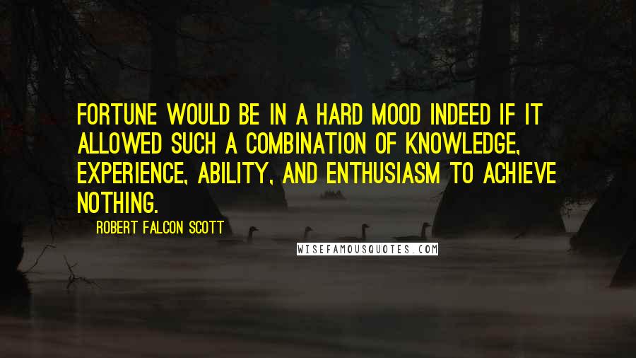 Robert Falcon Scott Quotes: Fortune would be in a hard mood indeed if it allowed such a combination of knowledge, experience, ability, and enthusiasm to achieve nothing.