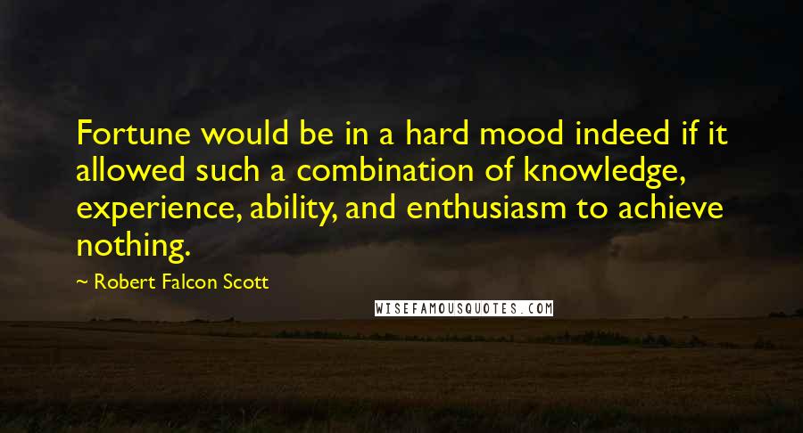Robert Falcon Scott Quotes: Fortune would be in a hard mood indeed if it allowed such a combination of knowledge, experience, ability, and enthusiasm to achieve nothing.