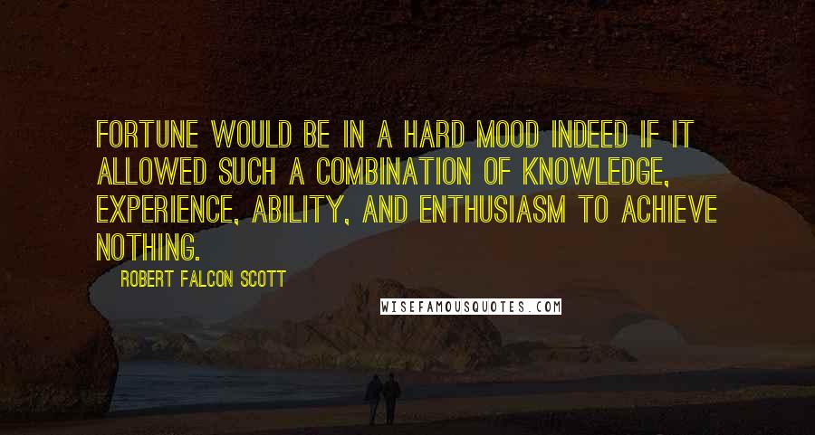 Robert Falcon Scott Quotes: Fortune would be in a hard mood indeed if it allowed such a combination of knowledge, experience, ability, and enthusiasm to achieve nothing.