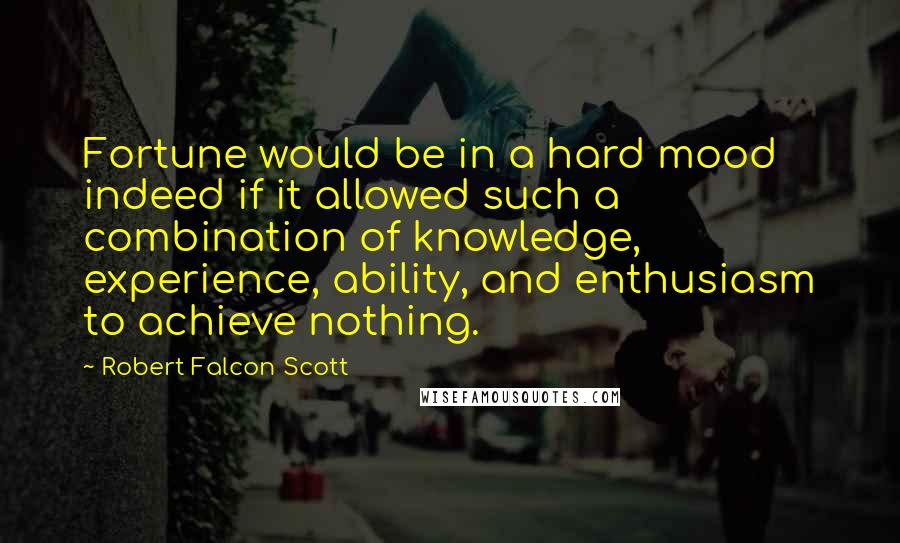 Robert Falcon Scott Quotes: Fortune would be in a hard mood indeed if it allowed such a combination of knowledge, experience, ability, and enthusiasm to achieve nothing.