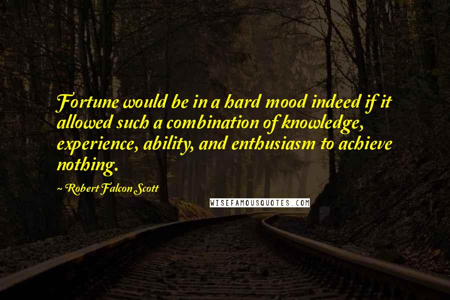Robert Falcon Scott Quotes: Fortune would be in a hard mood indeed if it allowed such a combination of knowledge, experience, ability, and enthusiasm to achieve nothing.