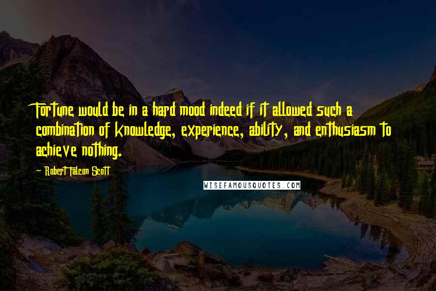 Robert Falcon Scott Quotes: Fortune would be in a hard mood indeed if it allowed such a combination of knowledge, experience, ability, and enthusiasm to achieve nothing.