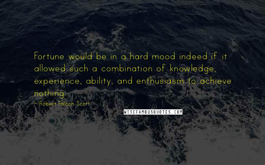 Robert Falcon Scott Quotes: Fortune would be in a hard mood indeed if it allowed such a combination of knowledge, experience, ability, and enthusiasm to achieve nothing.