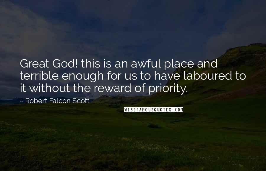 Robert Falcon Scott Quotes: Great God! this is an awful place and terrible enough for us to have laboured to it without the reward of priority.