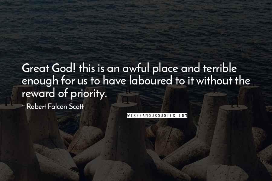 Robert Falcon Scott Quotes: Great God! this is an awful place and terrible enough for us to have laboured to it without the reward of priority.