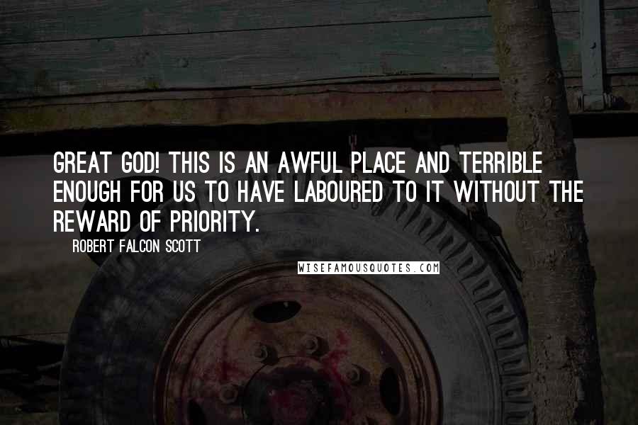 Robert Falcon Scott Quotes: Great God! this is an awful place and terrible enough for us to have laboured to it without the reward of priority.