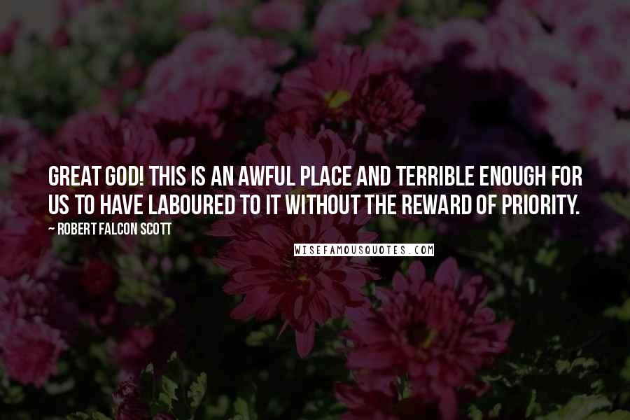 Robert Falcon Scott Quotes: Great God! this is an awful place and terrible enough for us to have laboured to it without the reward of priority.