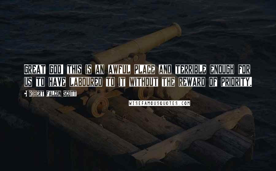 Robert Falcon Scott Quotes: Great God! this is an awful place and terrible enough for us to have laboured to it without the reward of priority.