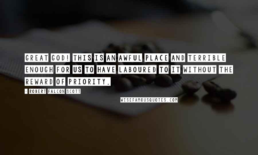 Robert Falcon Scott Quotes: Great God! this is an awful place and terrible enough for us to have laboured to it without the reward of priority.