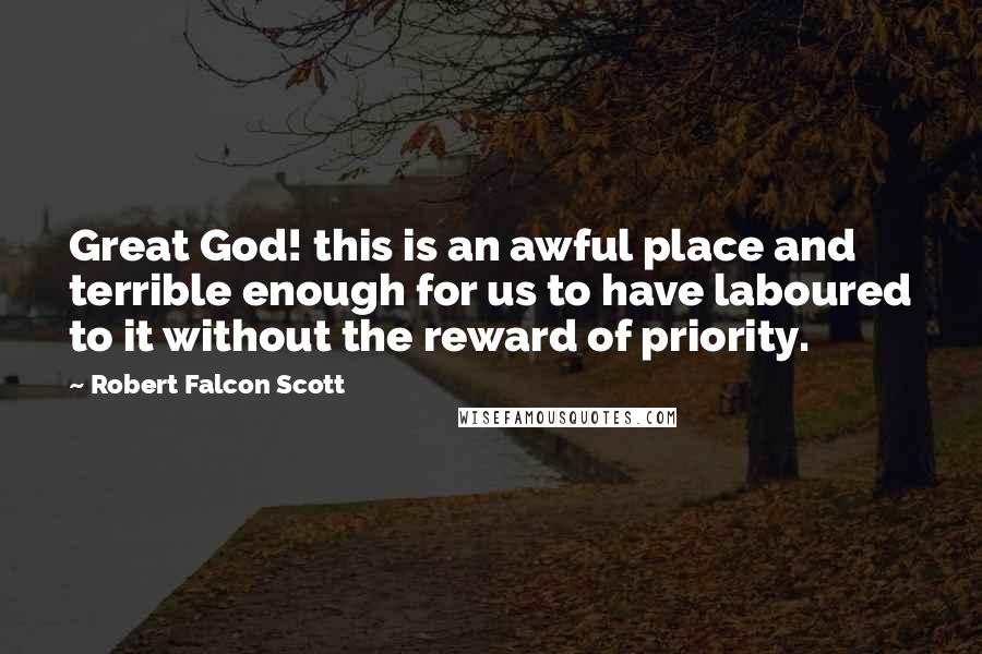 Robert Falcon Scott Quotes: Great God! this is an awful place and terrible enough for us to have laboured to it without the reward of priority.