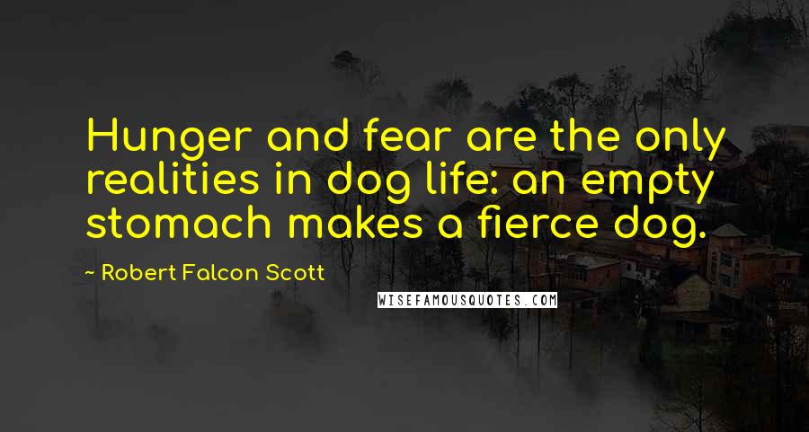 Robert Falcon Scott Quotes: Hunger and fear are the only realities in dog life: an empty stomach makes a fierce dog.