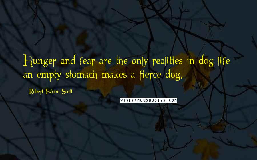 Robert Falcon Scott Quotes: Hunger and fear are the only realities in dog life: an empty stomach makes a fierce dog.