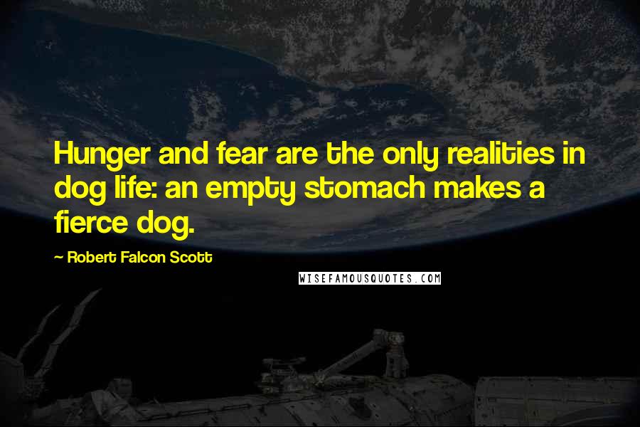 Robert Falcon Scott Quotes: Hunger and fear are the only realities in dog life: an empty stomach makes a fierce dog.