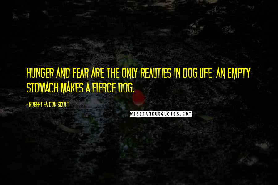 Robert Falcon Scott Quotes: Hunger and fear are the only realities in dog life: an empty stomach makes a fierce dog.