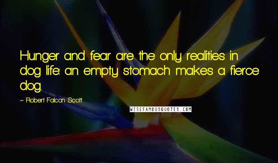 Robert Falcon Scott Quotes: Hunger and fear are the only realities in dog life: an empty stomach makes a fierce dog.