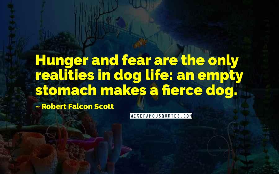 Robert Falcon Scott Quotes: Hunger and fear are the only realities in dog life: an empty stomach makes a fierce dog.