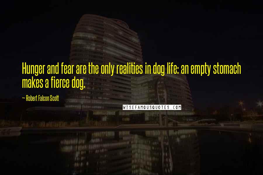 Robert Falcon Scott Quotes: Hunger and fear are the only realities in dog life: an empty stomach makes a fierce dog.