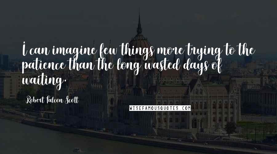 Robert Falcon Scott Quotes: I can imagine few things more trying to the patience than the long wasted days of waiting.