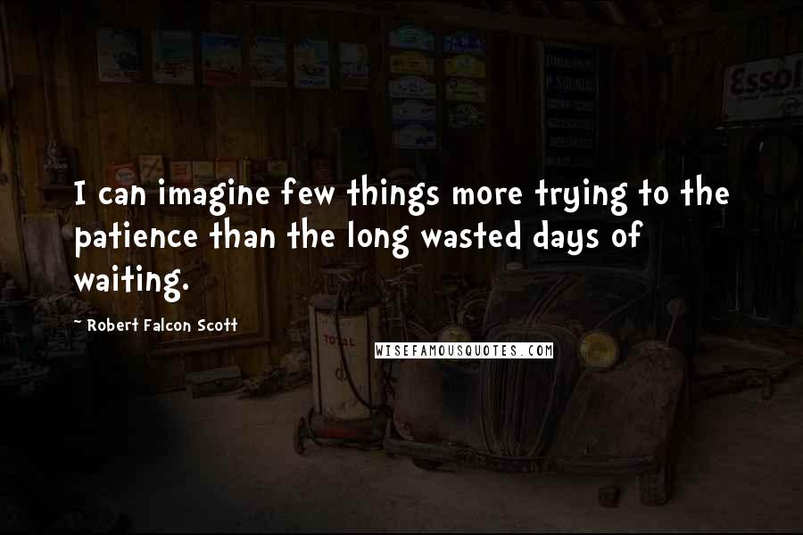 Robert Falcon Scott Quotes: I can imagine few things more trying to the patience than the long wasted days of waiting.