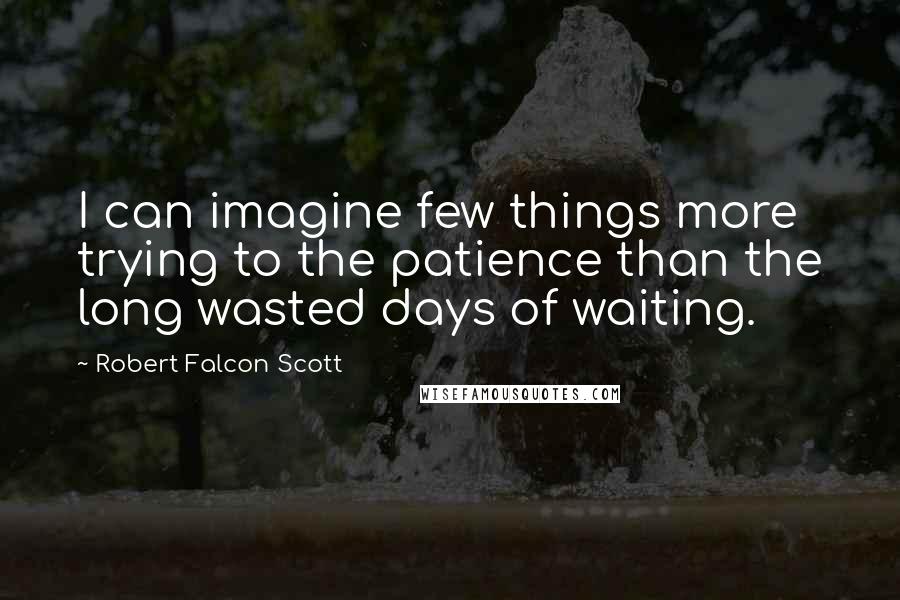 Robert Falcon Scott Quotes: I can imagine few things more trying to the patience than the long wasted days of waiting.