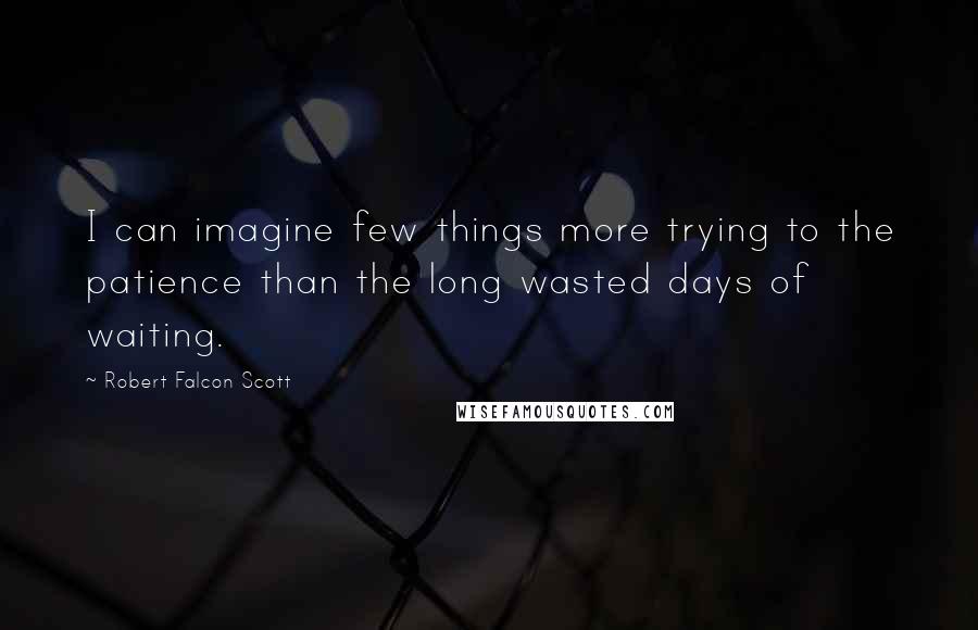 Robert Falcon Scott Quotes: I can imagine few things more trying to the patience than the long wasted days of waiting.