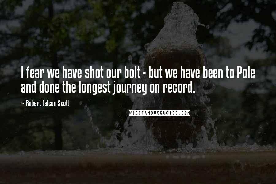 Robert Falcon Scott Quotes: I fear we have shot our bolt - but we have been to Pole and done the longest journey on record.