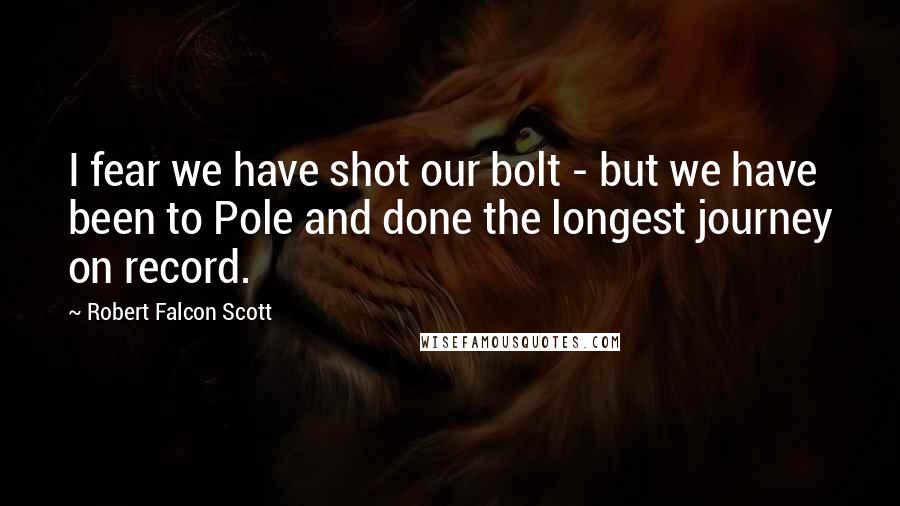 Robert Falcon Scott Quotes: I fear we have shot our bolt - but we have been to Pole and done the longest journey on record.