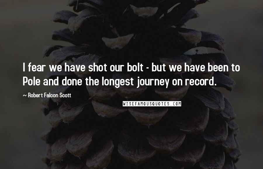 Robert Falcon Scott Quotes: I fear we have shot our bolt - but we have been to Pole and done the longest journey on record.